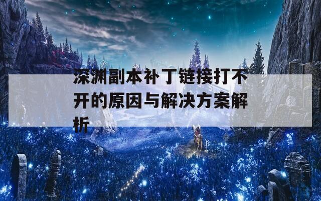 深渊副本补丁链接打不开的原因与解决方案解析