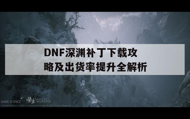 DNF深渊补丁下载攻略及出货率提升全解析