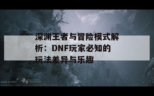 深渊王者与冒险模式解析：DNF玩家必知的玩法差异与乐趣