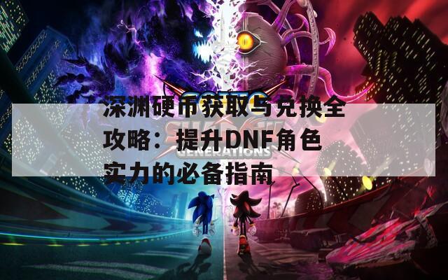 深渊硬币获取与兑换全攻略：提升DNF角色实力的必备指南