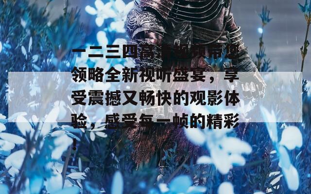 一二三四高清视频带您领略全新视听盛宴，享受震撼又畅快的观影体验，感受每一帧的精彩！