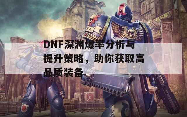 DNF深渊爆率分析与提升策略，助你获取高品质装备