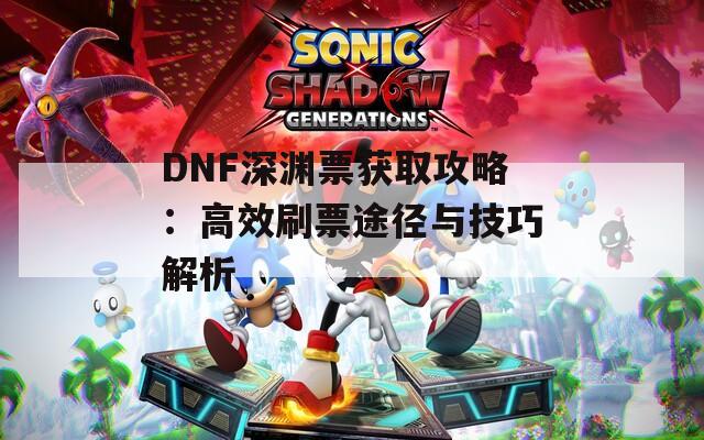 DNF深渊票获取攻略：高效刷票途径与技巧解析