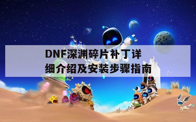 DNF深渊碎片补丁详细介绍及安装步骤指南