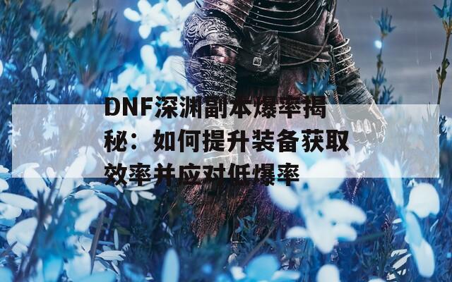 DNF深渊副本爆率揭秘：如何提升装备获取效率并应对低爆率