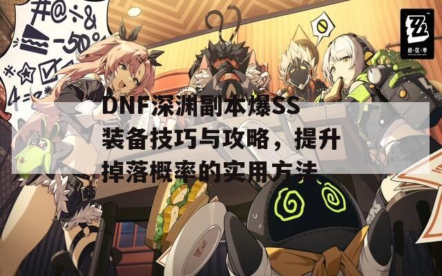 DNF深渊副本爆SS装备技巧与攻略，提升掉落概率的实用方法