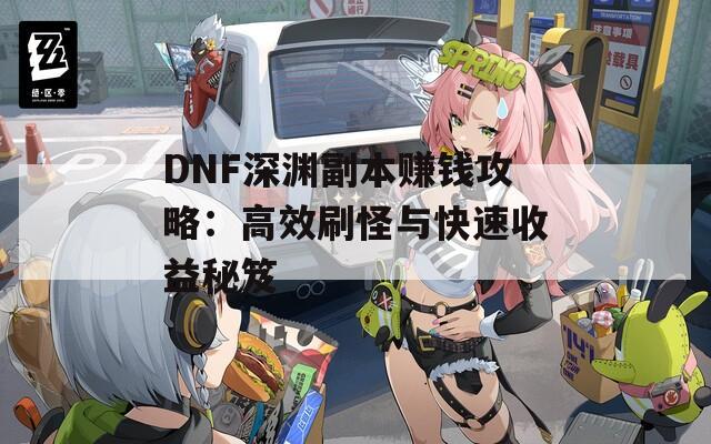 DNF深渊副本赚钱攻略：高效刷怪与快速收益秘笈