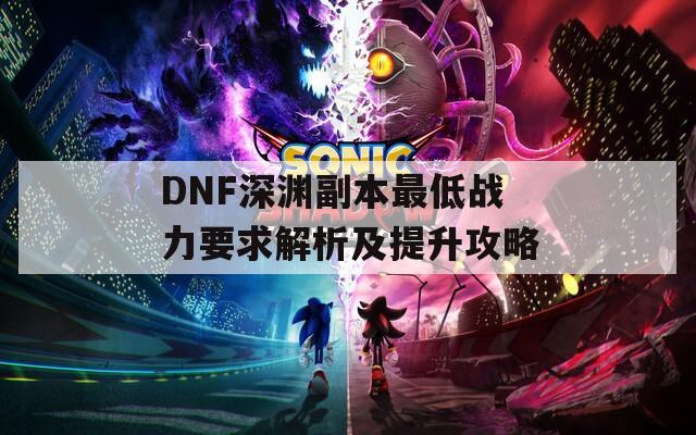 DNF深渊副本最低战力要求解析及提升攻略