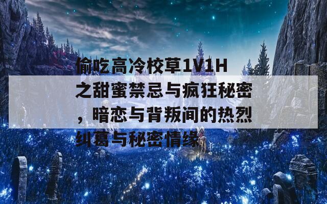 偷吃高冷校草1V1H之甜蜜禁忌与疯狂秘密，暗恋与背叛间的热烈纠葛与秘密情缘