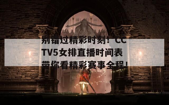 别错过精彩时刻！CCTV5女排直播时间表带你看精彩赛事全程！