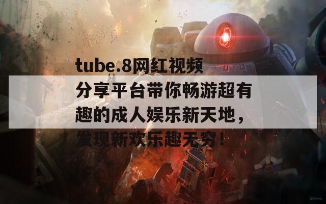 tube.8网红视频分享平台带你畅游超有趣的成人娱乐新天地，发现新欢乐趣无穷！