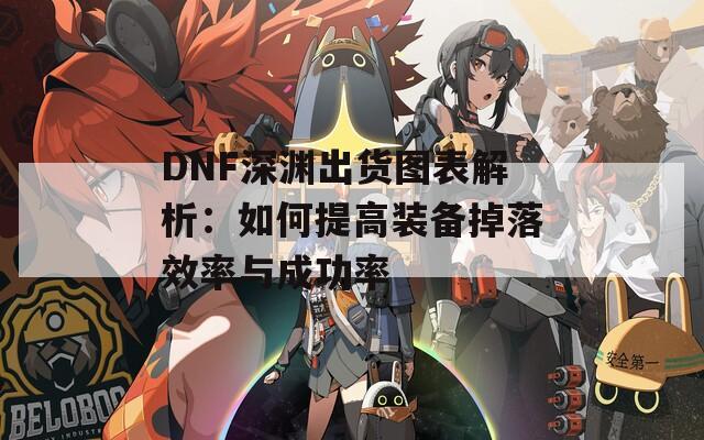 DNF深渊出货图表解析：如何提高装备掉落效率与成功率