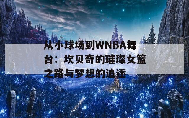 从小球场到WNBA舞台：坎贝奇的璀璨女篮之路与梦想的追逐