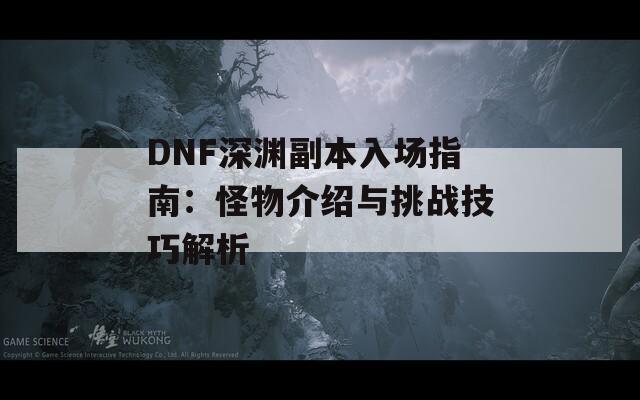 DNF深渊副本入场指南：怪物介绍与挑战技巧解析