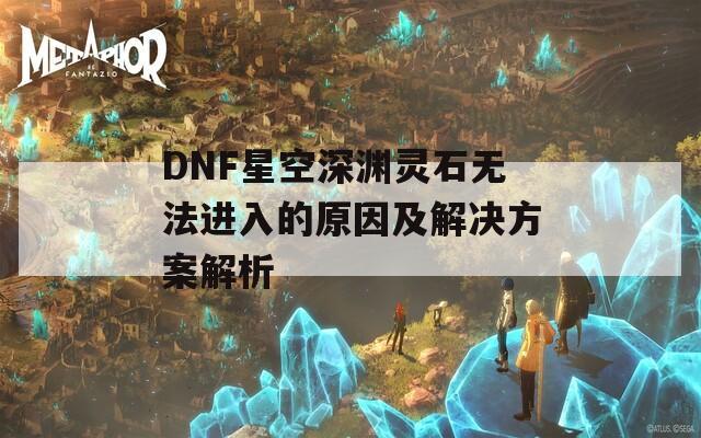 DNF星空深渊灵石无法进入的原因及解决方案解析