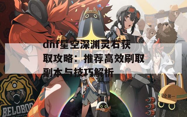 dnf星空深渊灵石获取攻略：推荐高效刷取副本与技巧解析