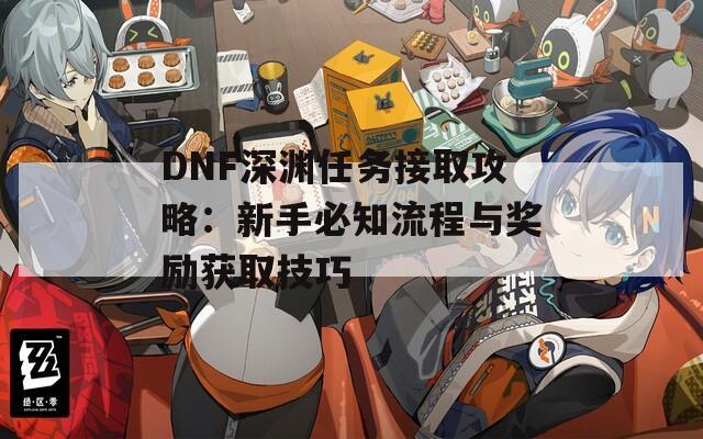 DNF深渊任务接取攻略：新手必知流程与奖励获取技巧