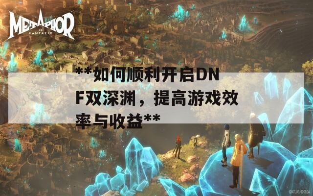 **如何顺利开启DNF双深渊，提高游戏效率与收益**