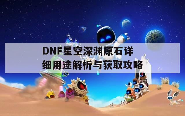 DNF星空深渊原石详细用途解析与获取攻略