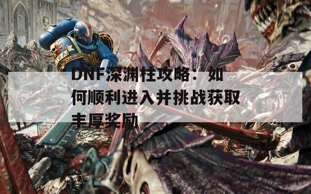 DNF深渊柱攻略：如何顺利进入并挑战获取丰厚奖励