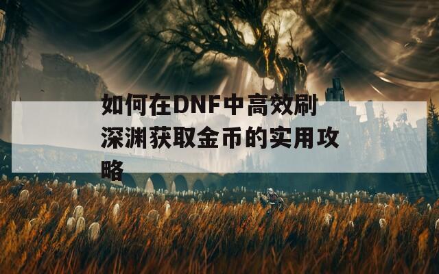 如何在DNF中高效刷深渊获取金币的实用攻略