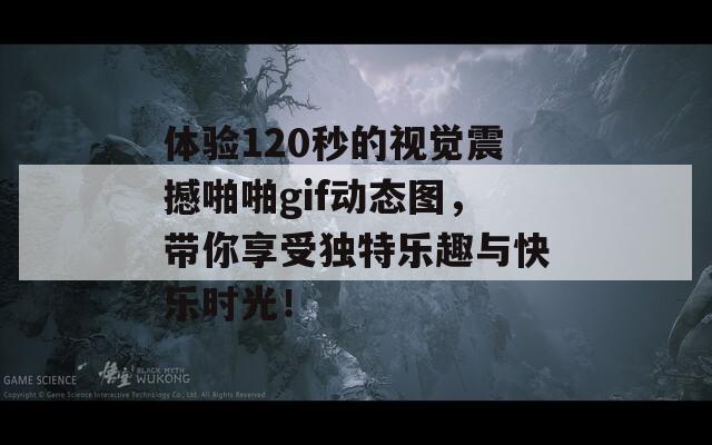 体验120秒的视觉震撼啪啪gif动态图，带你享受独特乐趣与快乐时光！