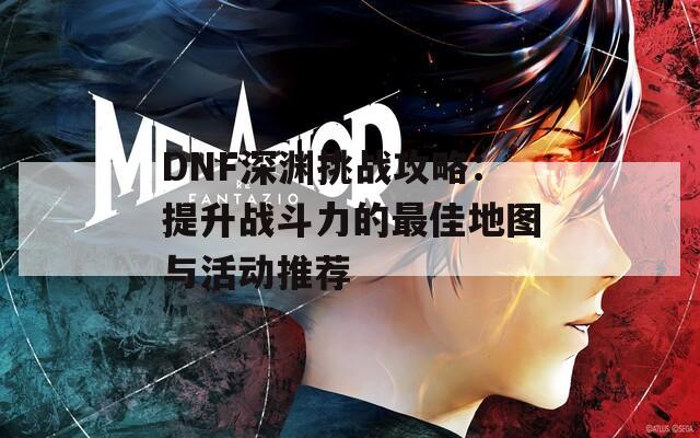 DNF深渊挑战攻略：提升战斗力的最佳地图与活动推荐