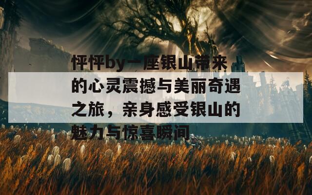 怦怦by一座银山带来的心灵震撼与美丽奇遇之旅，亲身感受银山的魅力与惊喜瞬间