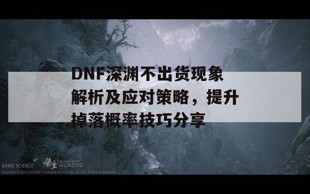 DNF深渊不出货现象解析及应对策略，提升掉落概率技巧分享