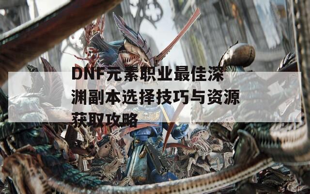 DNF元素职业最佳深渊副本选择技巧与资源获取攻略