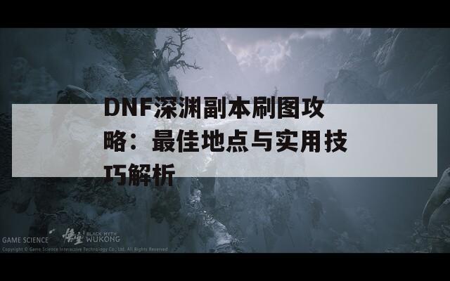 DNF深渊副本刷图攻略：最佳地点与实用技巧解析