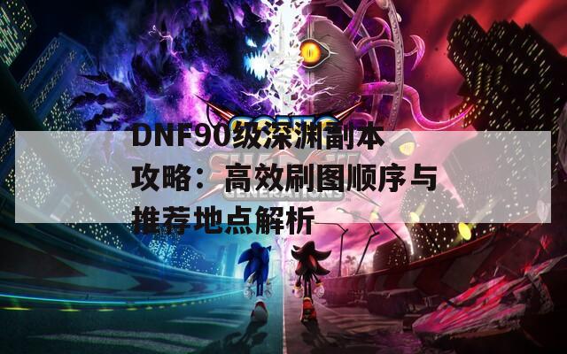 DNF90级深渊副本攻略：高效刷图顺序与推荐地点解析