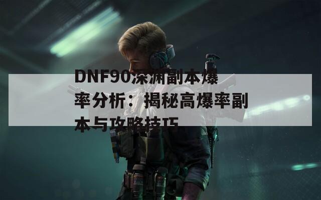 DNF90深渊副本爆率分析：揭秘高爆率副本与攻略技巧