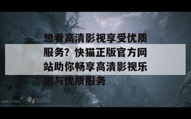 想看高清影视享受优质服务？快猫正版官方网站助你畅享高清影视乐趣与优质服务