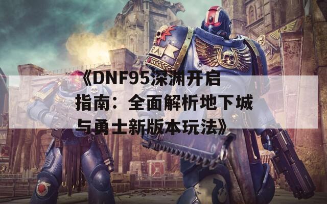 《DNF95深渊开启指南：全面解析地下城与勇士新版本玩法》