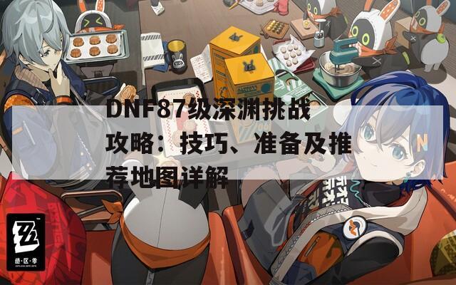 DNF87级深渊挑战攻略：技巧、准备及推荐地图详解