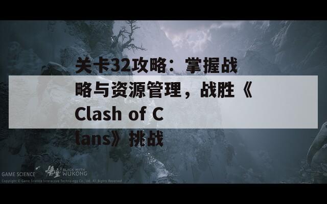 关卡32攻略：掌握战略与资源管理，战胜《Clash of Clans》挑战