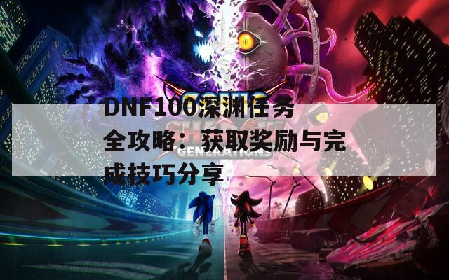 DNF100深渊任务全攻略：获取奖励与完成技巧分享