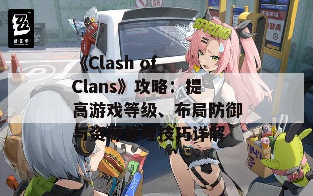 《Clash of Clans》攻略：提高游戏等级、布局防御与资源管理技巧详解