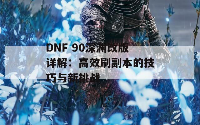 DNF 90深渊改版详解：高效刷副本的技巧与新挑战