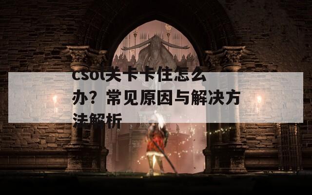 csol关卡卡住怎么办？常见原因与解决方法解析