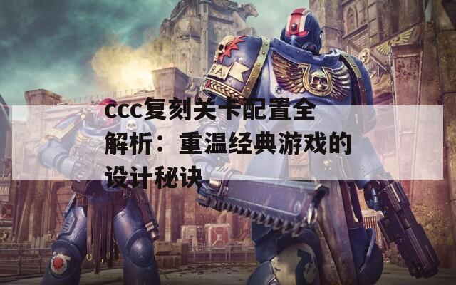 ccc复刻关卡配置全解析：重温经典游戏的设计秘诀