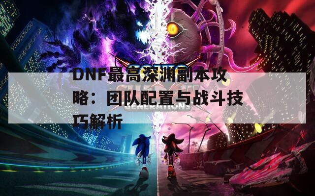 DNF最高深渊副本攻略：团队配置与战斗技巧解析