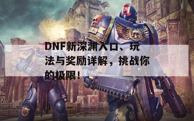 DNF新深渊入口、玩法与奖励详解，挑战你的极限！