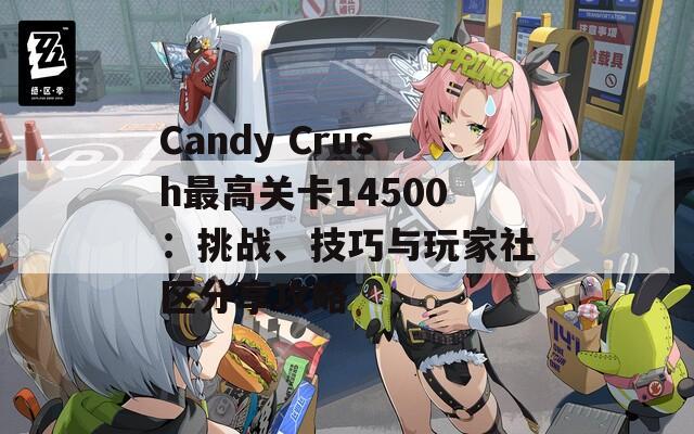 Candy Crush最高关卡14500：挑战、技巧与玩家社区分享攻略