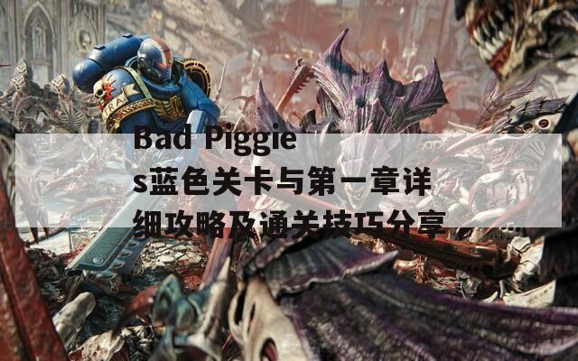 Bad Piggies蓝色关卡与第一章详细攻略及通关技巧分享