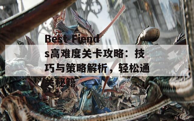 Best Fiends高难度关卡攻略：技巧与策略解析，轻松通关秘籍