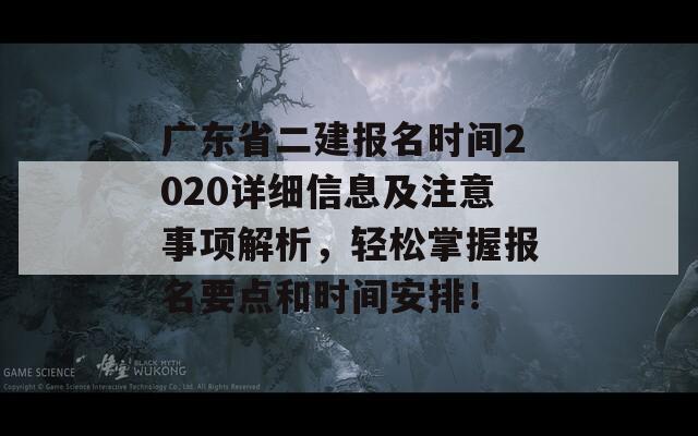 广东省二建报名时间2020详细信息及注意事项解析，轻松掌握报名要点和时间安排！