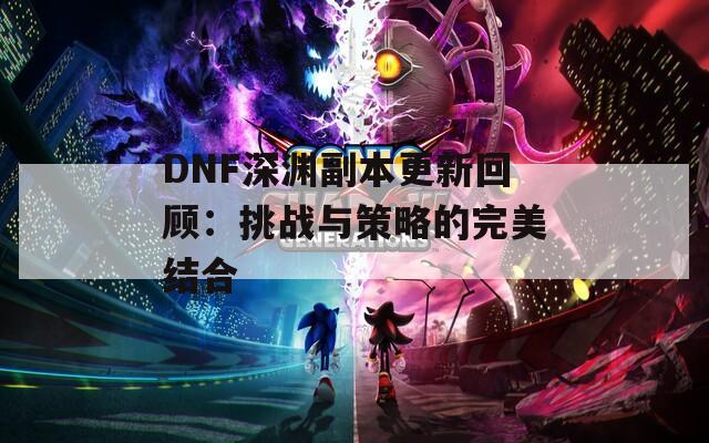 DNF深渊副本更新回顾：挑战与策略的完美结合