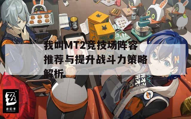 我叫MT2竞技场阵容推荐与提升战斗力策略解析